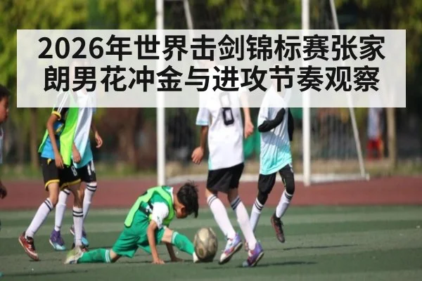 2026年世界击剑锦标赛张家朗男花冲金与进攻节奏观察