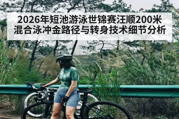 2026年短池游泳世锦赛汪顺200米混合泳冲金路径与转身技术细节分析